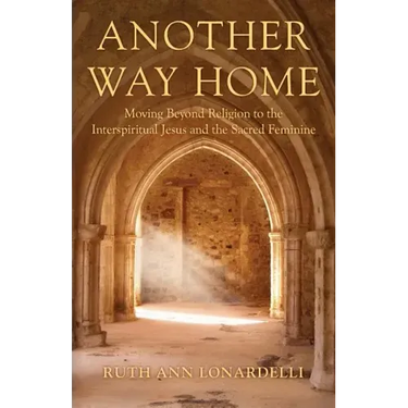 Another Way Home: Moving Beyond Religion to the Interspiritual Jesus and the Sacred Feminine