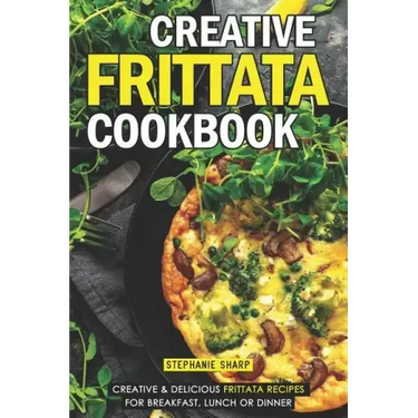 Creative Frittata Cookbook: Creative & Delicious Frittata Recipes for Breakfast, Lunch or Dinner