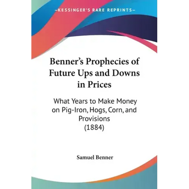 Benner's Prophecies of Future Ups and Downs in Prices: What Years to Make Money on Pig-Iron, Hogs, Corn, and Provisions (1884)