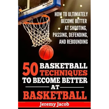How To Ultimately Become Better At Shooting, Passing, Defending, and: 50 Basketball Techiqunes To Become Better At Basketball