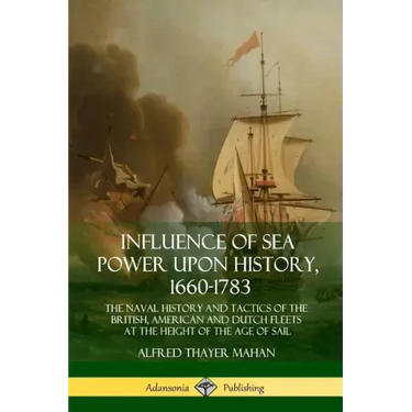 Influence of Sea Power Upon History, 1660-1783: The Naval History and Tactics of the British, American and Dutch Fleets at the Height of the Age of Sa