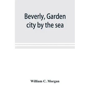 Beverly, garden city by the sea; an historical sketch of the north shore city, with a history of the churches, the various institutions and societies,