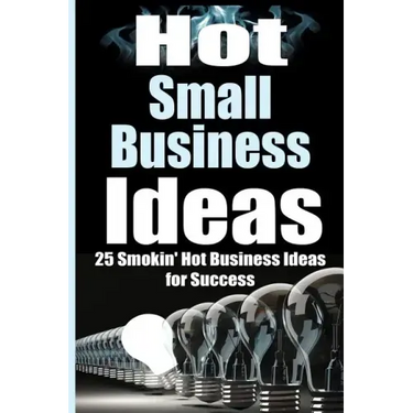 Hot Small Business Ideas: 25 Smokin' Hot Start Up Business Ideas To Spark Your Entrepreneurship Creativity And Have You In Business Fast!