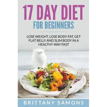 17 Day Diet For Beginners: Lose Weight, Lose Body Fat, Get Flat Belly and Slim Body in a Healthy Way Fast