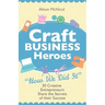 Craft Business Heroes - 30 Creative Entrepreneurs Share the Secrets of Their Success