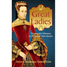 Great Ladies: The Forgotten Witnesses to the Lives of Tudor Queens