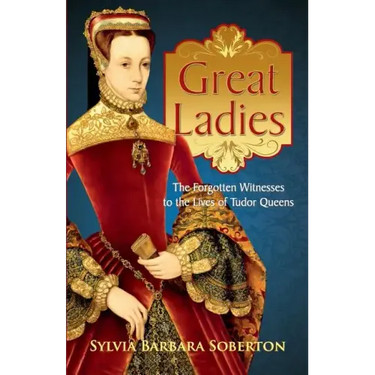Great Ladies: The Forgotten Witnesses to the Lives of Tudor Queens