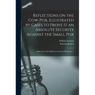 Reflections on the Cow-pox, Illustrated by Cases to Prove It an Absolute Security Against the Small Pox; Addressed to the Public in a Letter to Dr. Je