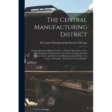The Central Manufacturing District: Chicago Junction Railway Service: a Book of Descriptive Text, Photographs & Testimonial Letters About Chicago Junc