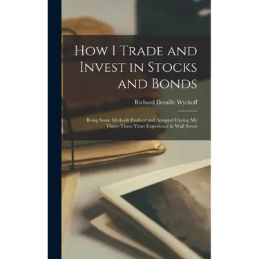 How I Trade and Invest in Stocks and Bonds: Being Some Methods Evolved and Adopted During my Thirty-three Years Experience in Wall Street