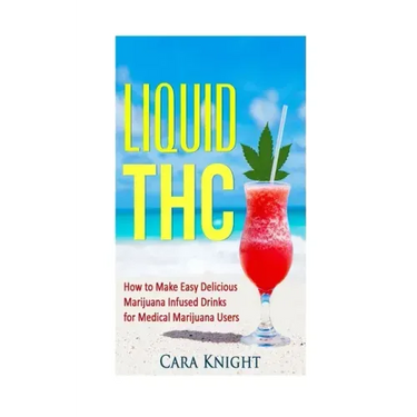 Liquid THC: How to Make Easy Delicious Marijuana Infused Drinks for Medical Marijuana Users