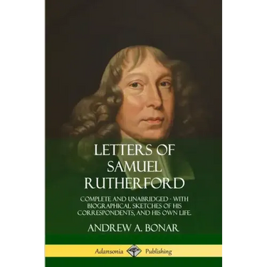 Letters of Samuel Rutherford: Complete and Unabridged, with biographical sketches of his correspondents, and of his own life