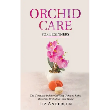 Orchid Care For Beginners: The Complete Indoor Growing Guide to Raise Beautiful Orchids in Your Home