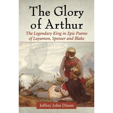 The Glory of Arthur: The Legendary King in Epic Poems of Layamon, Spenser and Blake