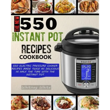 The New 550 Instant Pot Recipes Cookbook: 550 Electric Pressure Cooker Recipes Made Twice As Delicious In Half The Time With The Instant Pot