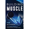 Building Muscle for Beginners: The Complete Blueprint to Building Muscle with Weight Lifting