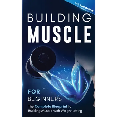 Building Muscle for Beginners: The Complete Blueprint to Building Muscle with Weight Lifting