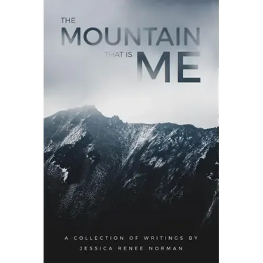 The Mountain That Is Me: A Collection of Writings by Jessica Renee Norman
