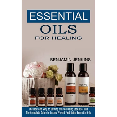 Essential Oils for Healing: The How and Why to Getting Started Using Essential Oils (The Complete Guide to Losing Weight Fast Using Essential Oils)
