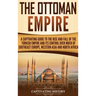 The Ottoman Empire: A Captivating Guide to the Rise and Fall of the Turkish Empire and Its Control Over Much of Southeast Europe, Western