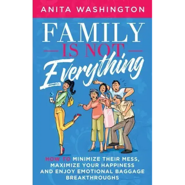Family Is Not Everything: How to Minimize Their Mess, Maximize Your Happiness and Enjoy Emotional Baggage Breakthroughs