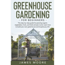 Greenhouse Gardening for Beginners: The Step By Step Guide For Growing Organic Vegetables, Fruits and Herbs All Year Round. Learn How To Build Your Ow