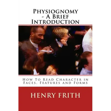 Physiognomy - A Brief Introduction: How To Read Character in Faces, Features and Forms
