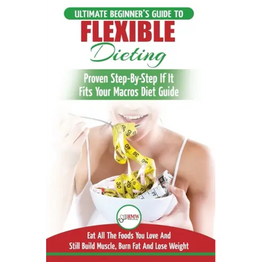 IIFYM & Flexible Dieting: The Ultimate Beginner's Flexible Calorie Counting Diet Guide To Eat All The Foods You Love, If It Fits Your Macros And