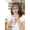 70 Colon Cancer Juice and Meal Recipes: Enrich Your Nutrition the Natural Way to Prevent and Fight Cancer