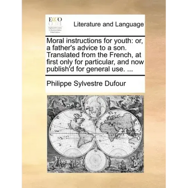 Moral Instructions for Youth: Or, a Father's Advice to a Son. Translated from the French, at First Only for Particular, and Now Publish'd for Genera