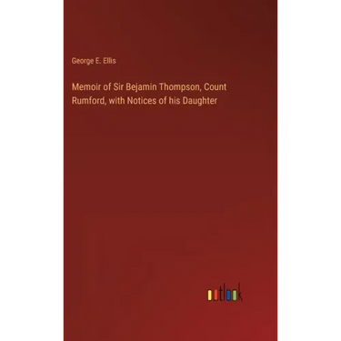 Memoir of Sir Bejamin Thompson, Count Rumford, with Notices of his Daughter