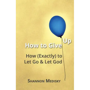 How to Give Up: How (Exactly) to Let Go and Let God
