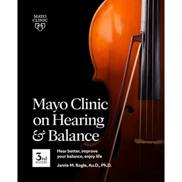 Mayo Clinic on Hearing and Balance Hear Better, Improve Your Balance and Enjoy Life, 3rd Ed.: Hear Better, Improve Your Balance, Enjoy Life