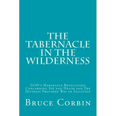 The Tabernacle in the Wilderness: GOD's Marvelous Revelations Concerning Sin and Death and The Divinely Provided Way of Salvation