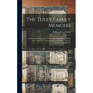 The Tuley Family Memoirs: An Historical, Biographical And Genealogical Story Of The Tuleys And The Floyd Family Connection In Virginia, Kentucky And I