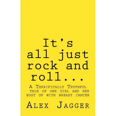 It's all just rock and roll...: A Terrifically Truthful Tale of one Girl's Bust Up with Breast Cancer.