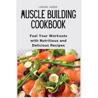 Muscle Building Cookbook: Fuel Your Workouts with Nutritious and Delicious Recipes