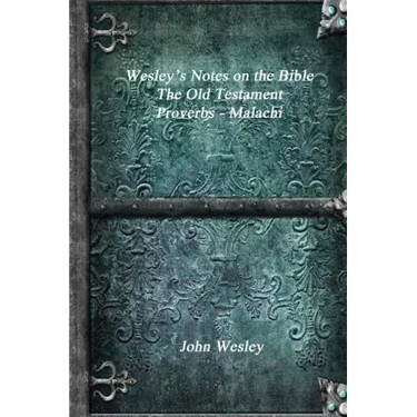 Wesley's Notes on the Bible - The Old Testament: Proverbs - Malachi