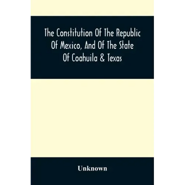 The Constitution Of The Republic Of Mexico, And Of The State Of Coahuila & Texas: Containing Also An Abridgement Of The Laws Of The General And State