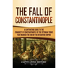 The Fall of Constantinople: A Captivating Guide to the Conquest of Constantinople by the Ottoman Turks that Marked the end of the Byzantine Empire