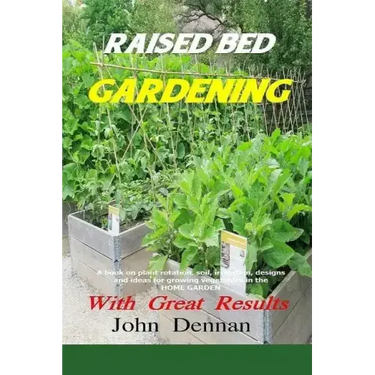 Raised Bed Gardening With Great Results: A book on plant rotation, soil, irrigation, designs, ideas and for growing vegetables in the home garden