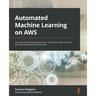 Automated Machine Learning on AWS: Fast-track the development of your production-ready machine learning applications the AWS way