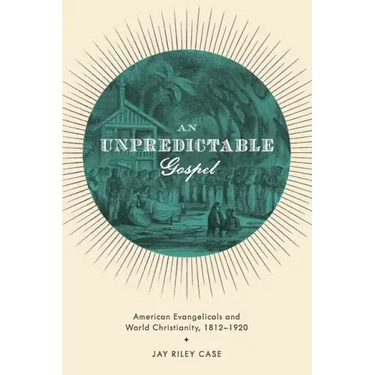 Unpredictable Gospel: American Evangelicals and World Christianity, 1812-1920