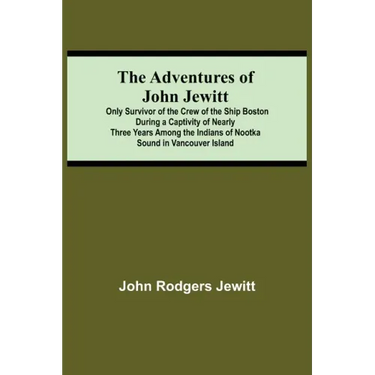 The Adventures Of John Jewitt; Only Survivor Of The Crew Of The Ship Boston During A Captivity Of Nearly Three Years Among The Indians Of Nootka Sound