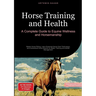 Horse Training and Health: A Complete Guide to Equine Wellness and Horsemanship: Master Horse Riding, Learn Essential Horse Care Techniques, and Under