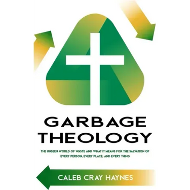 Garbage Theology: The Unseen World of Waste and What It Means for the Salvation of Every Person, Every Place, and Every Thing