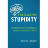 The Cure for Stupidity: Using Brain Science to Explain Irrational Behavior at Work