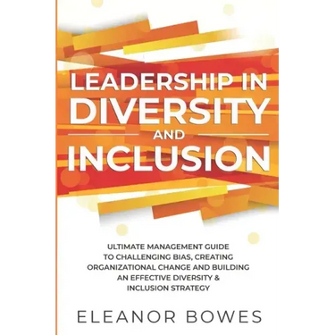 Leadership in Diversity and Inclusion: Ultimate Management Guide to Challenging Bias, Creating Organizational Change and Building an Effective Diversi