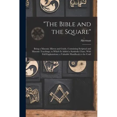 "The Bible and the Square": Being a Masonic Mirror and Guide, Containing Scriptual and Masonic Teachings, to Which is Added a Symbolic Chart, With