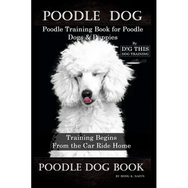 Poodle Dog, Poodle Training Book for Poodle Dogs & Puppies By D!G THIS DOG Training, From the Car Ride Home Training Begins, Poodle Dog Book